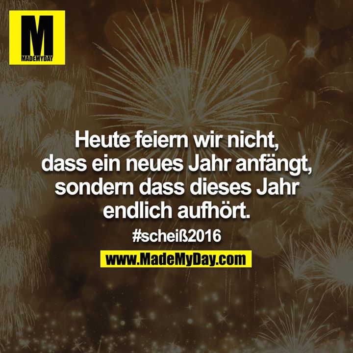 Heute feiern wir nicht, dass ein neues Jahr anfängt, sondern dass dieses Jahr endlich aufhört. #scheiß2016