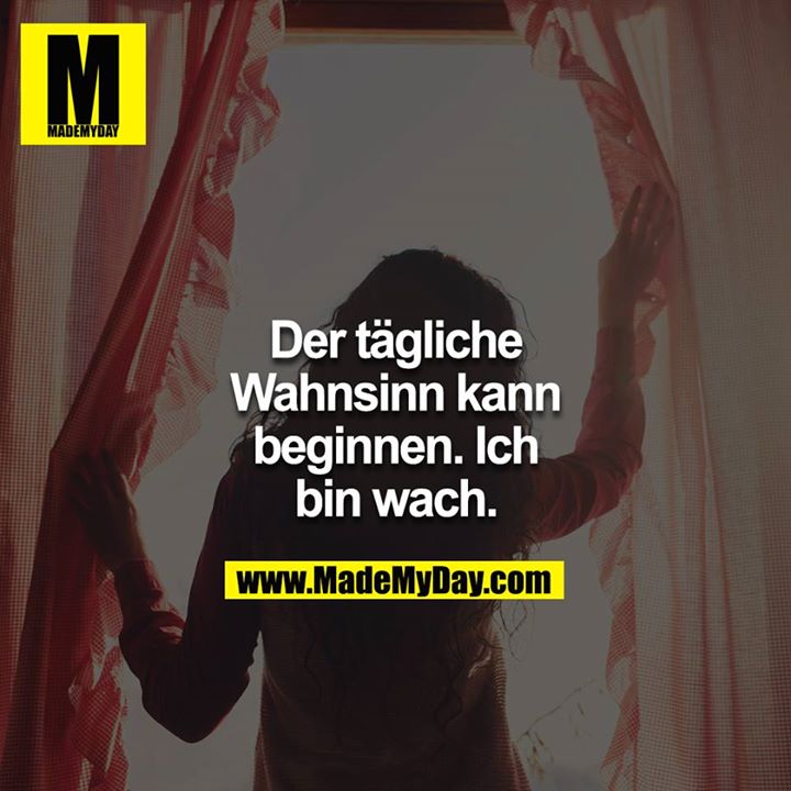 Der tägliche Wahnsinn kann beginnen. Ich bin wach.