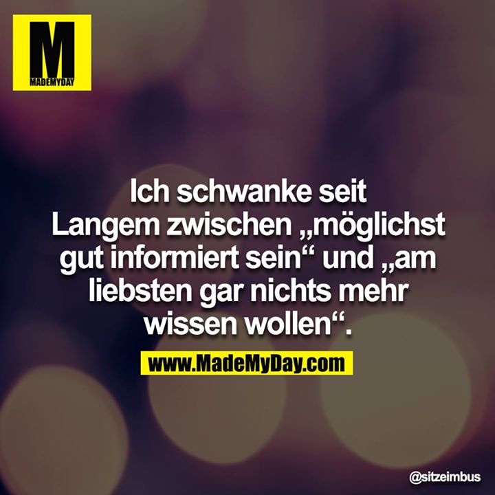 Ich schwanke seit Langem zwischen „möglichst gut informiert sein“ und „am liebsten gar nichts mehr wissen wollen“.