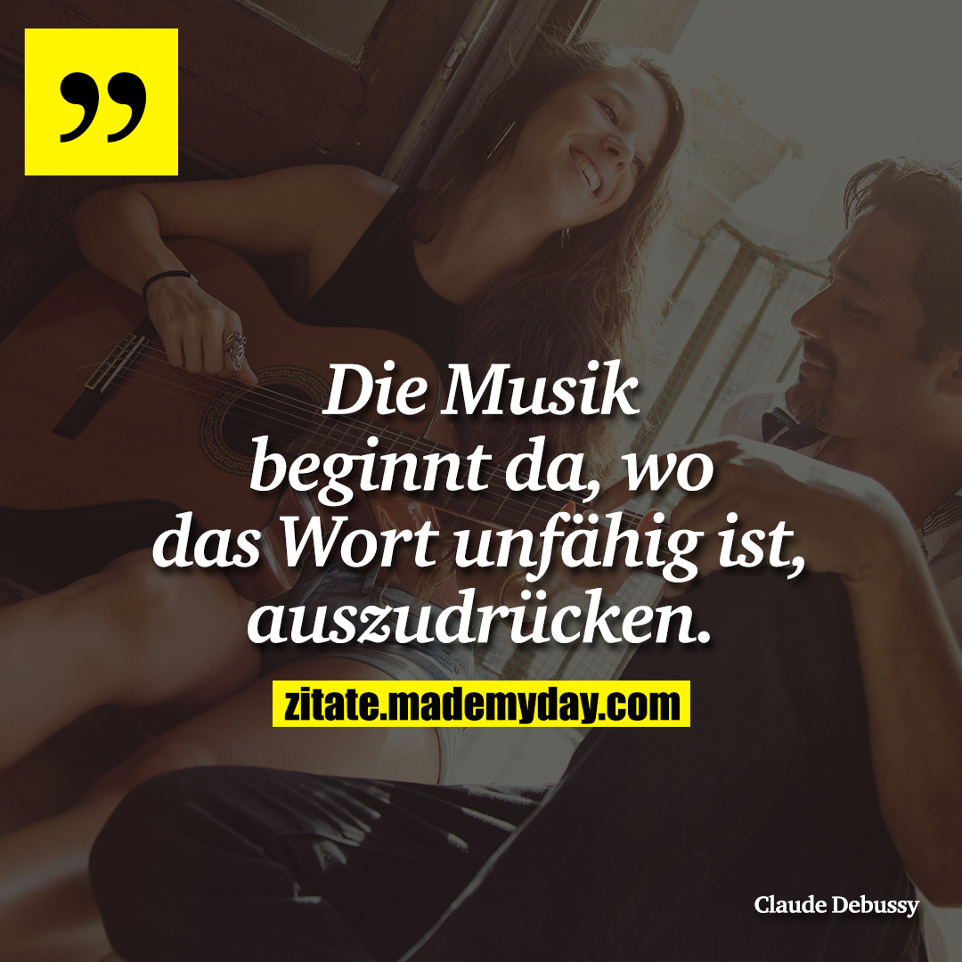 Die Musik beginnt da, wo das Wort unfähig ist, auszudrücken.