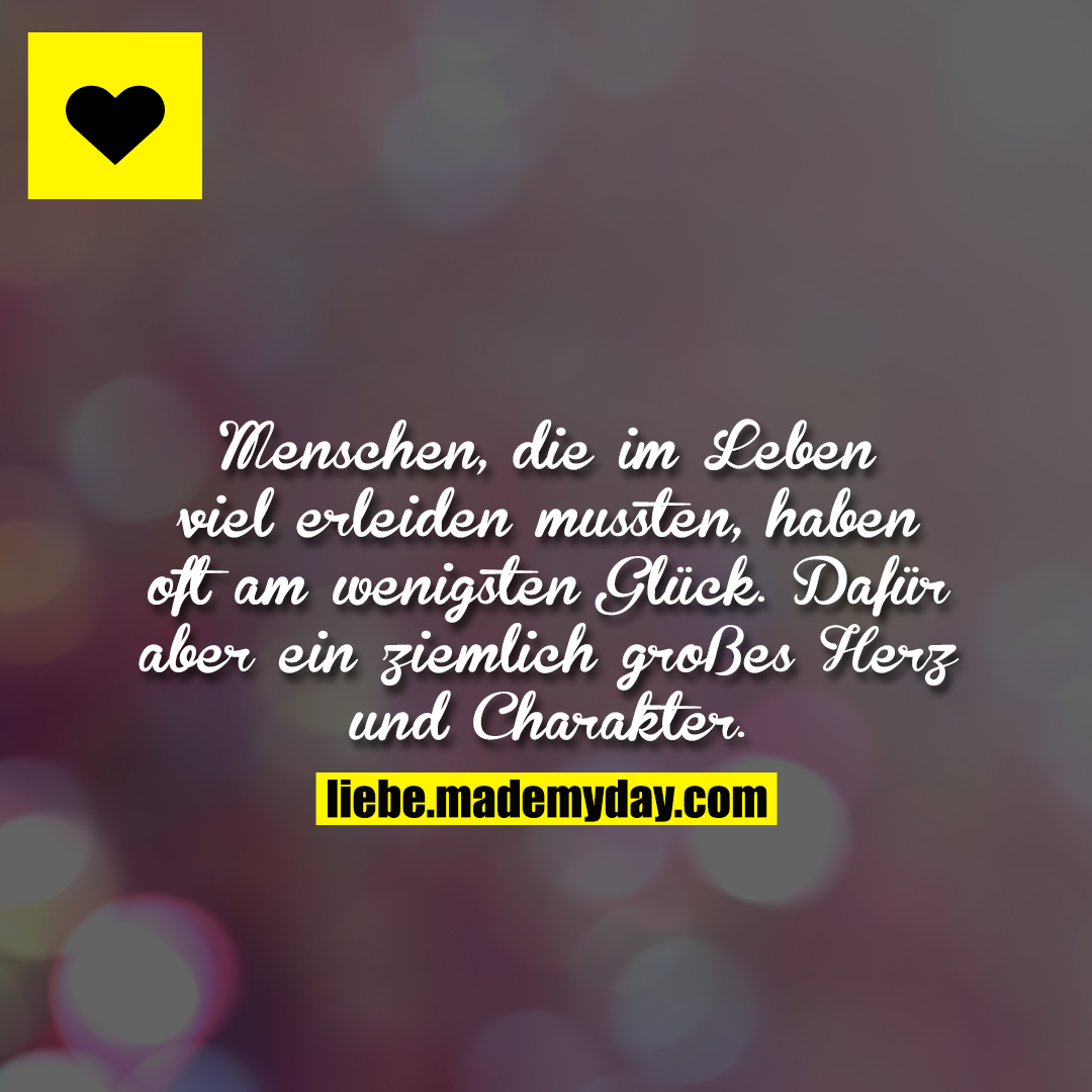 Menschen, die im Leben viel erleiden mussten, haben oft am wenigsten Glück. Dafür aber ein ziemlich großes Herz und Charakter.