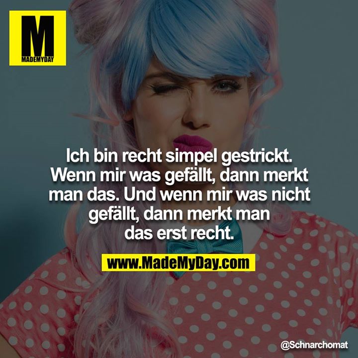 Ich bin recht simpel gestrickt. Wenn mir was gefällt, dann merkt man das. Und wenn mir was nicht gefällt, dann merkt man das erst recht.