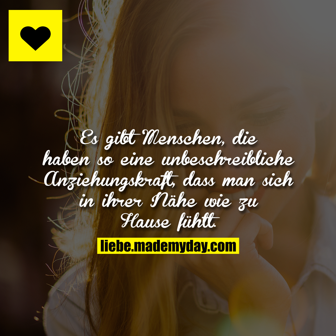 Es gibt Menschen, die haben so eine unbeschreibliche Anziehungskraft, dass man sich in ihrer Nähe wie zu Hause fühlt.
