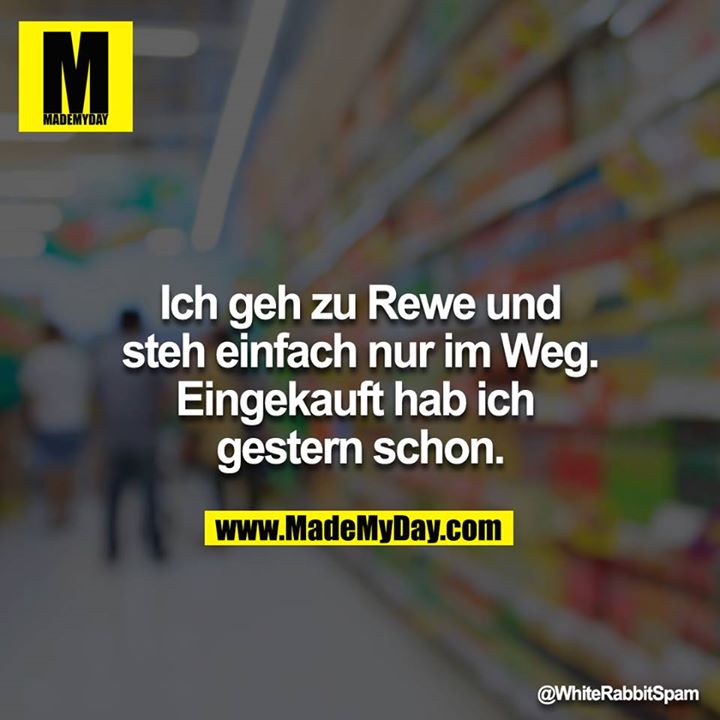 Ich geh zu Rewe und steh einfach nur im Weg. Eingekauft hab ich <br />
gestern schon.