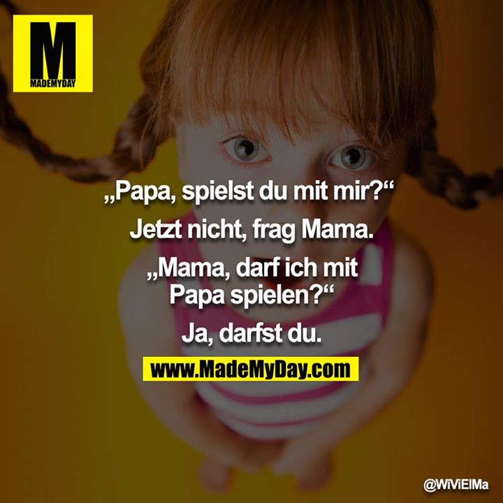„Papa, spielst du mit mir?“ <br />
Jetzt nicht, frag Mama.<br />
„Mama, darf ich mit Papa spielen?“<br />
Ja, darfst du.
