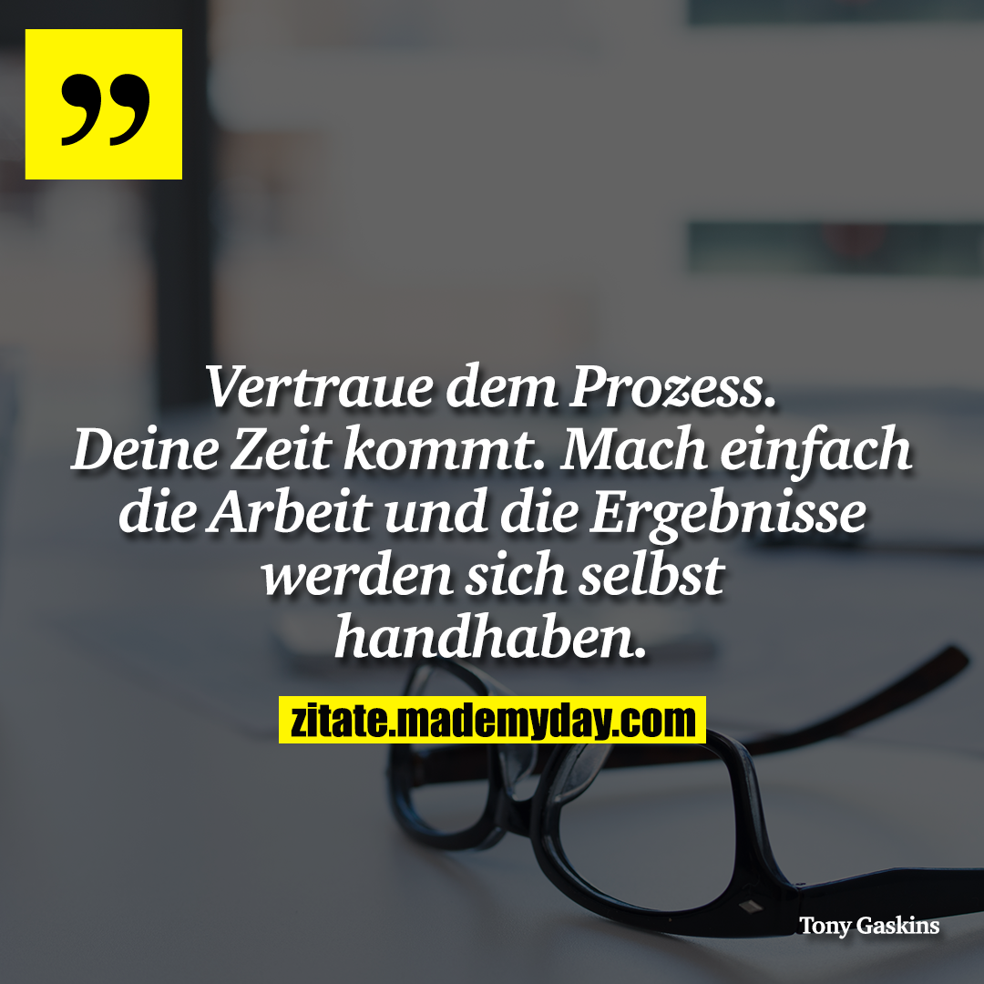 Vertraue dem Prozess. Deine Zeit kommt. Mach einfach die Arbeit und die Ergebnisse werden sich selbst handhaben.