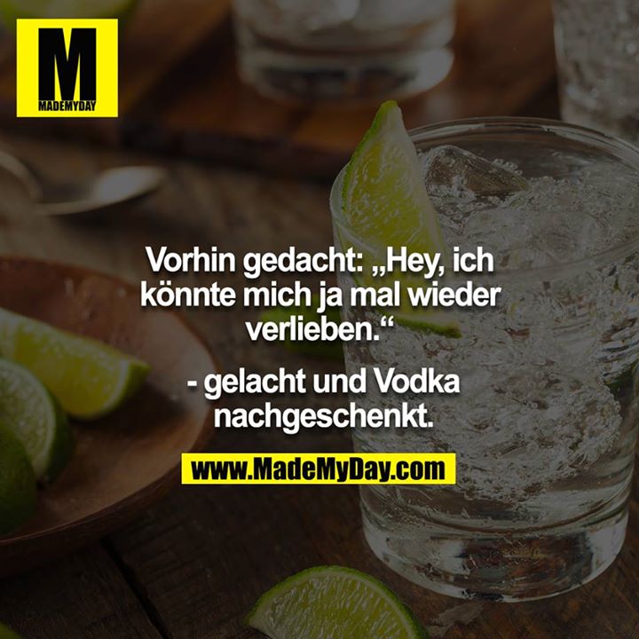 Vorhin gedacht: „Hey, ich könnte mich ja mal wieder verlieben.“<br />
<br />
 - gelacht und Vodka nachgeschenkt.