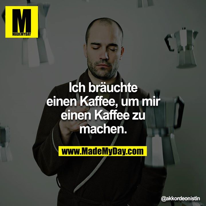 Ich bräuchte einen Kaffee, um mir einen Kaffee zu machen.
