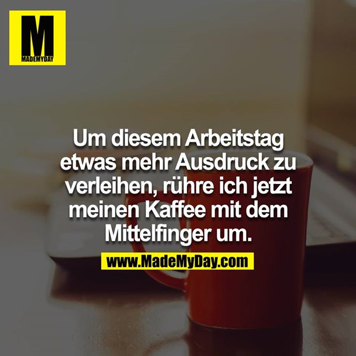 Um diesem Arbeitstag etwas mehr Ausdruck zu verleihen, rühre ich jetzt meinen Kaffee mit dem Mittelfinger um.