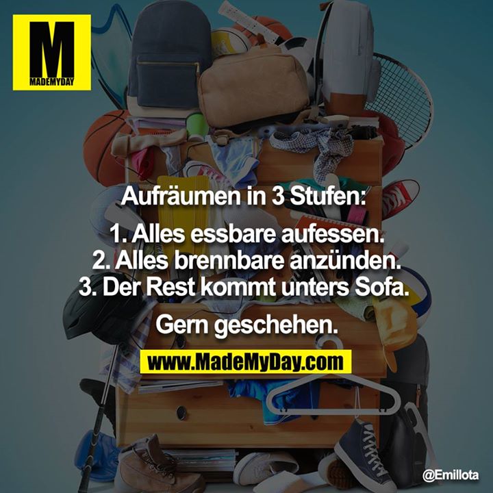 Aufräumen in 3 Stufen: <br />
<br />
1. Alles essbare aufessen. <br />
2. Alles brennbare anzünden. <br />
3. Der Rest kommt unters Sofa. <br />
<br />
Gern geschehen.