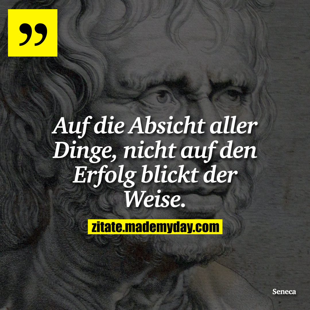Auf die Absicht aller Dinge, nicht auf den Erfolg blickt der Weise.