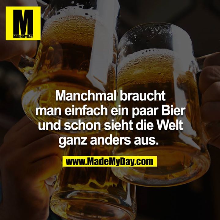 Manchmal braucht man einfach ein paar Bier und schon sieht die Welt ganz anders aus.