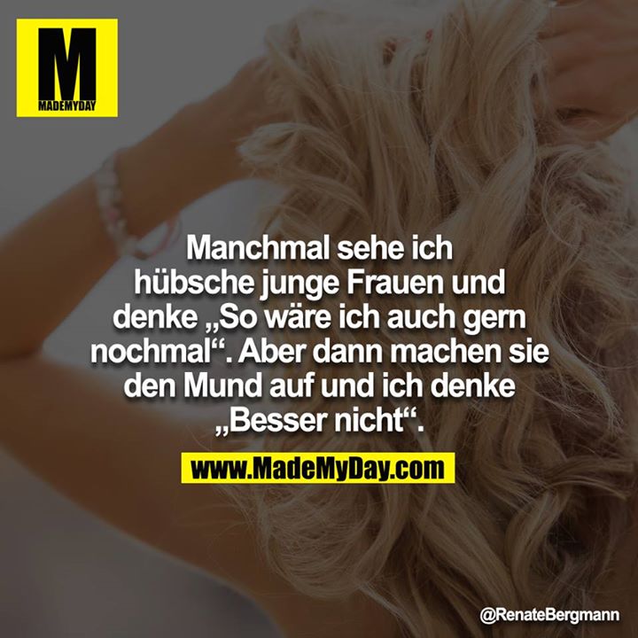 Manchmal sehe ich hübsche junge Frauen und denke „So wäre ich auch gern nochmal“. Aber dann machen sie den Mund auf und ich denke „Besser nicht“.