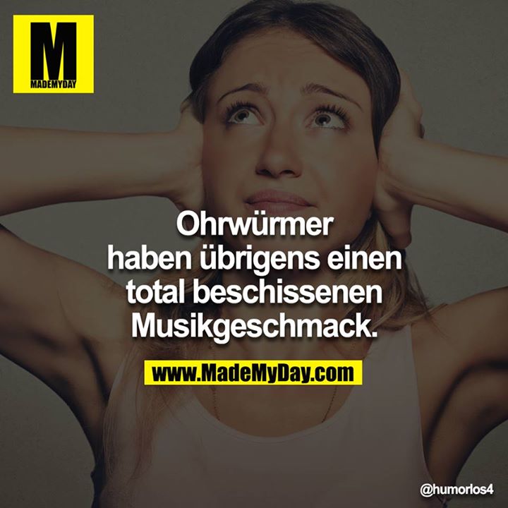 Ohrwürmer haben übrigens einen total beschissenen Musikgeschmack.