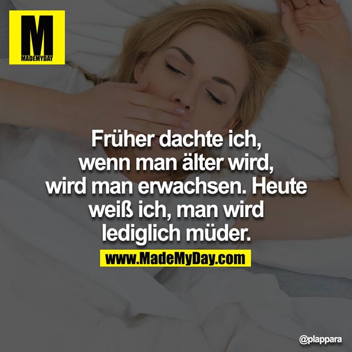 Früher dachte ich, wenn man älter wird, wird man erwachsen. Heute weiß ich, man wird lediglich müder.