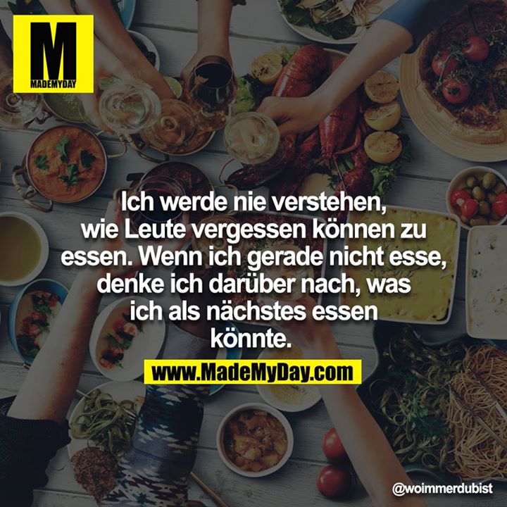 Ich werde nie verstehen, wie Leute vergessen können zu essen. Wenn ich gerade nicht esse, denke ich darüber nach, was ich als nächstes essen könnte.