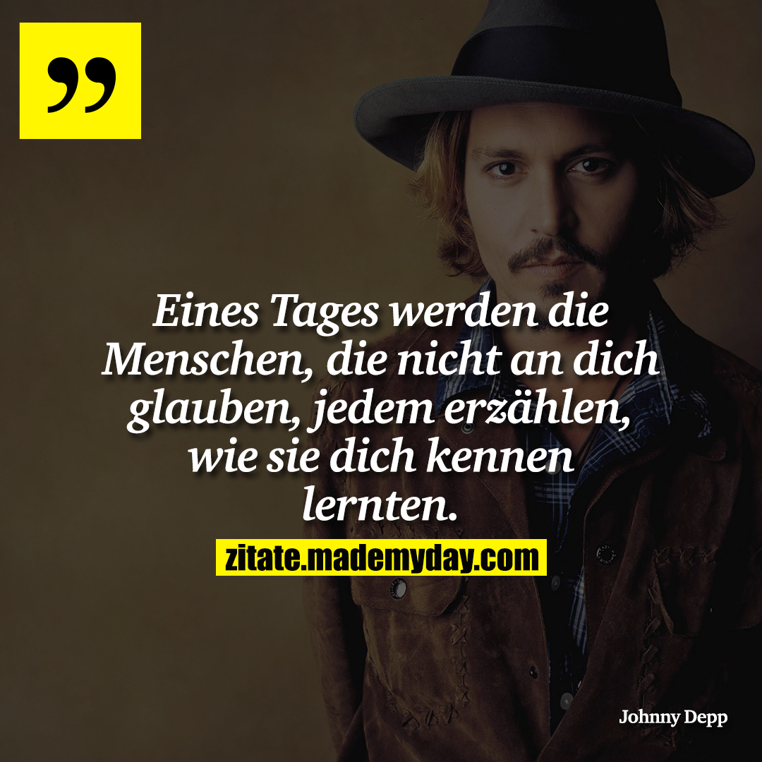 Eines Tages werden die Menschen, die nicht an dich glauben, jedem erzählen, wie sie dich kennen lernten.