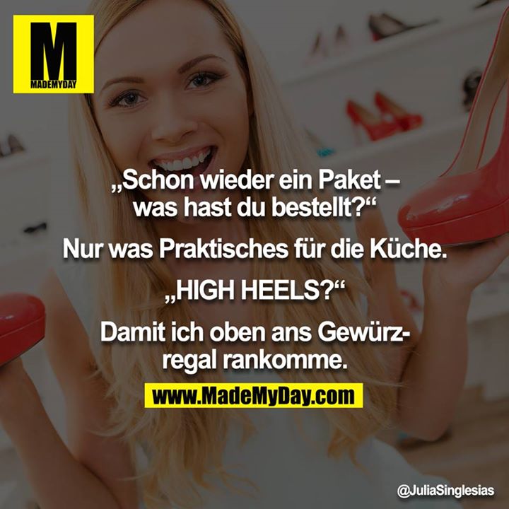 „Schon wieder ein Paket – was hast du bestellt?“<br />
<br />
Nur was Praktisches für die Küche.<br />
<br />
„HIGH HEELS?“<br />
<br />
Damit ich oben ans Gewürzregal rankomme.