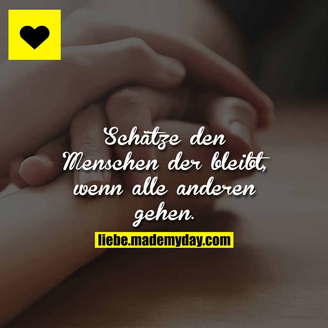Schätze den Menschen der bleibt, wenn alle anderen gehen.