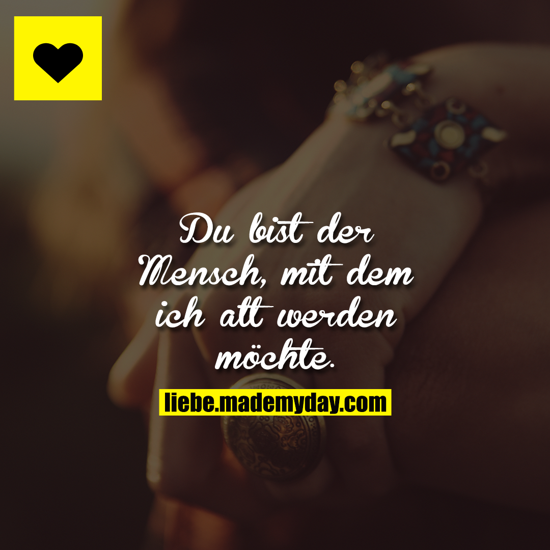 Du bist der Mensch, mit dem ich alt werden möchte.