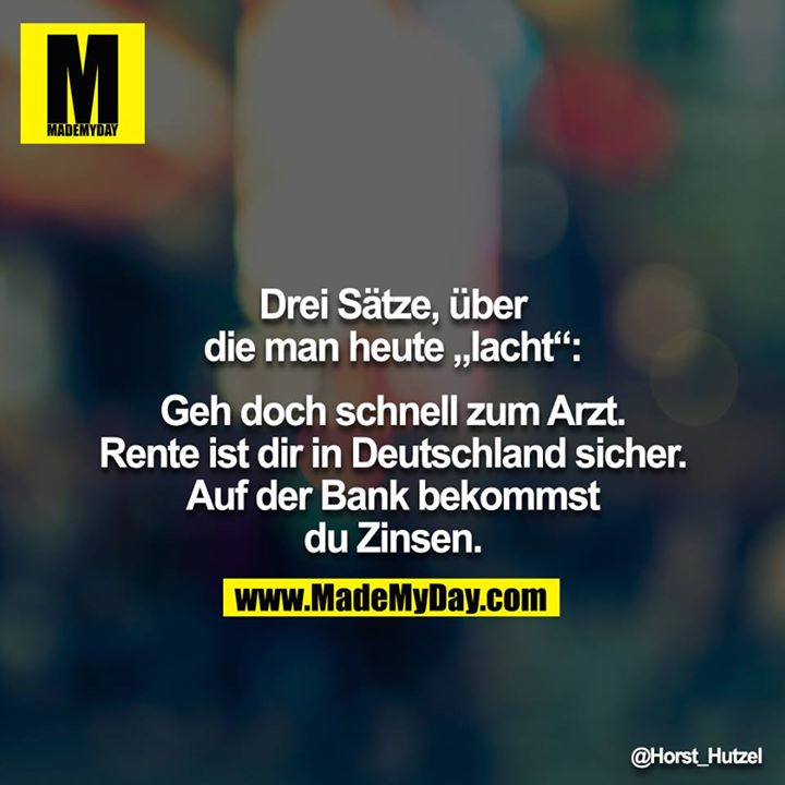 Drei Sätze, über die man heute „lacht“:<br />
<br />
Geh doch schnell zum Arzt.<br />
Rente ist dir in Deutschland sicher.<br />
Auf der Bank bekommst du Zinsen.