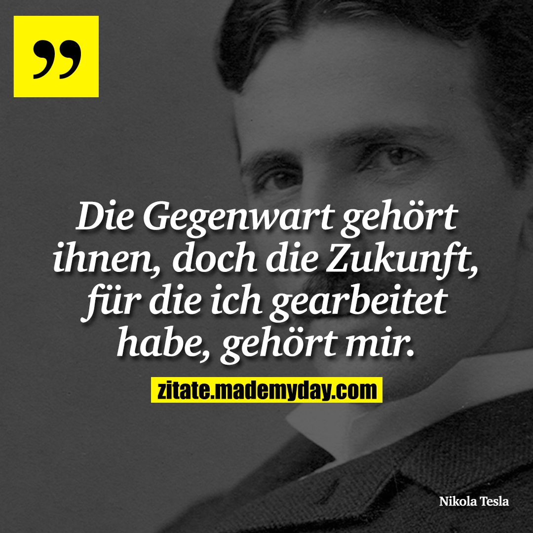 Die Gegenwart gehört ihnen, doch die Zukunft, für die ich gearbeitet habe, gehört mir.