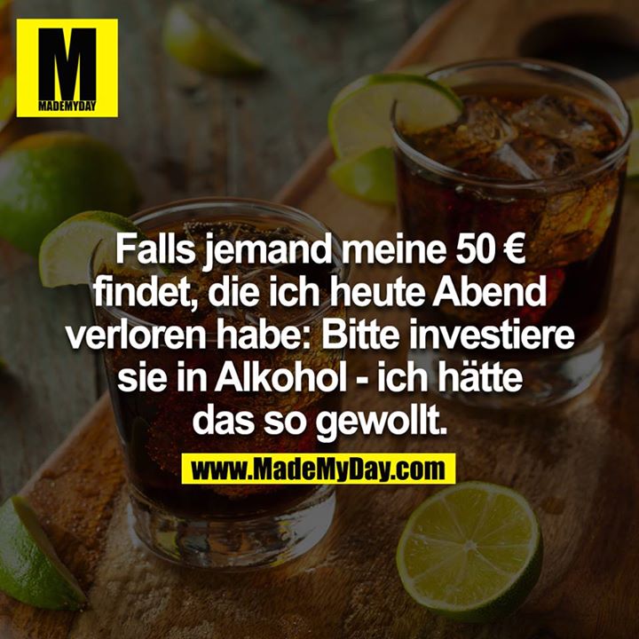 Falls jemand meine 50 € findet, die ich heute Abend verloren habe: Bitte investiere sie in Alkohol - ich hätte das so gewollt.