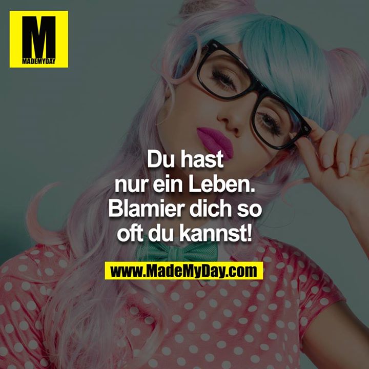 Du hast nur ein Leben. Blamier dich so oft du kannst!