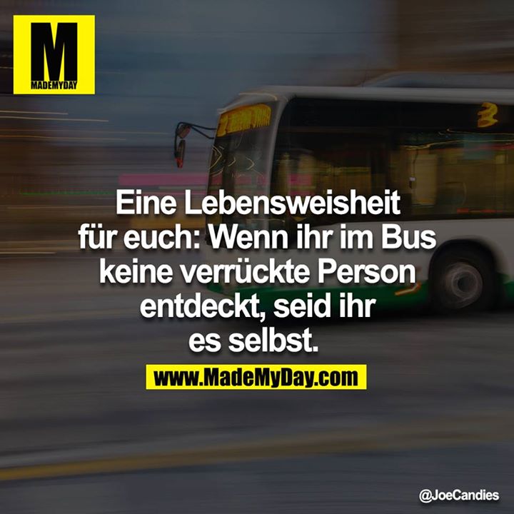 Eine Lebensweisheit für euch: Wenn ihr im Bus keine verrückte Person entdeckt, seid ihr es selbst.