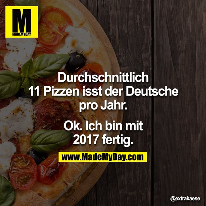 Durchschnittlich 11 Pizzen isst der Deutsche pro Jahr.<br />
<br />
Ok. Ich bin mit 2017 fertig.