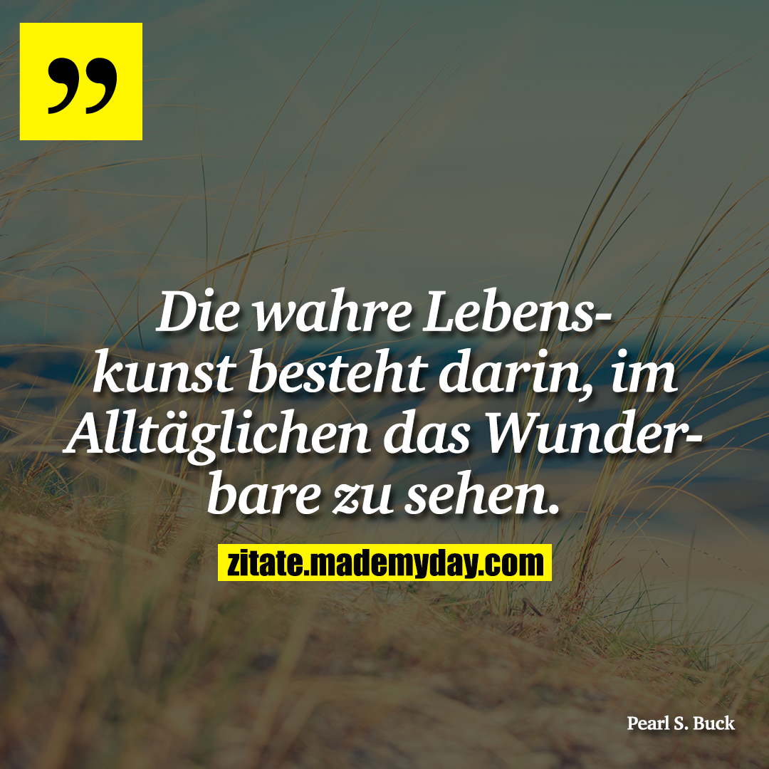 Die wahre Lebenskunst besteht darin, im Alltäglichen das Wunderbare zu sehen.