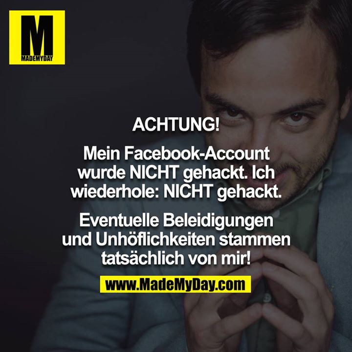 ACHTUNG! <br />
<br />
Mein Facebook-Account wurde NICHT gehackt. Ich wiederhole: NICHT gehackt. <br />
<br />
Eventuelle Beleidigungen und Unhöflichkeiten stammen tatsächlich von mir!