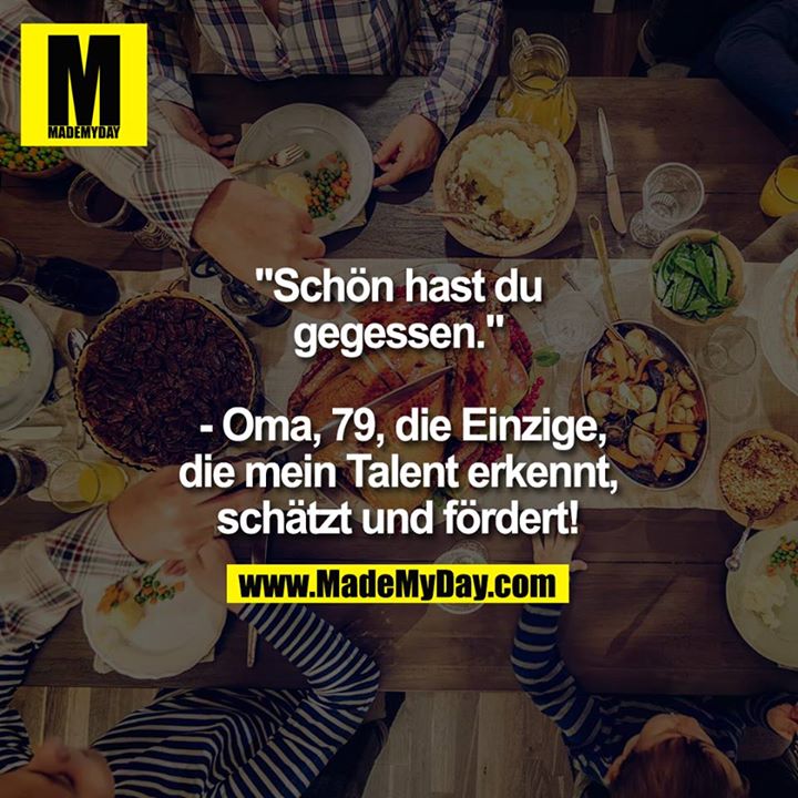 "Schön hast du gegessen."<br />
- Oma, 79, die Einzige, die mein Talent erkennt, schätzt und fördert!