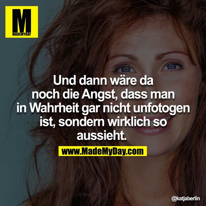 Und dann wäre da noch die Angst, dass man in Wahrheit gar nicht unfotogen ist, sondern wirklich so aussieht.