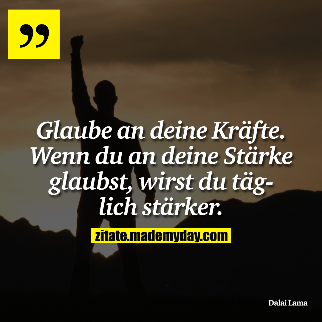 Glaube an deine Kräfte. Wenn du an deine Stärke glaubst, wirst du täglich stärker.