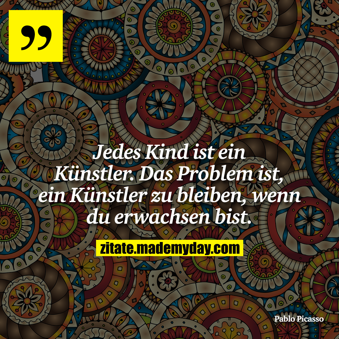 Jedes Kind ist ein Künstler. Das Problem ist, ein Künstler zu bleiben, wenn du erwachsen bist.