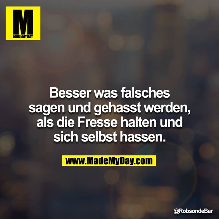 Besser was falsches sagen und gehasst werden, als die Fresse halten und sich selbst hassen.