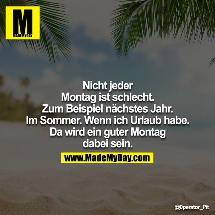 Nicht jeder Montag ist schlecht. Zum Beispiel nächstes Jahr. Im Sommer. Wenn ich Urlaub habe. Da wird ein guter Montag dabei sein.