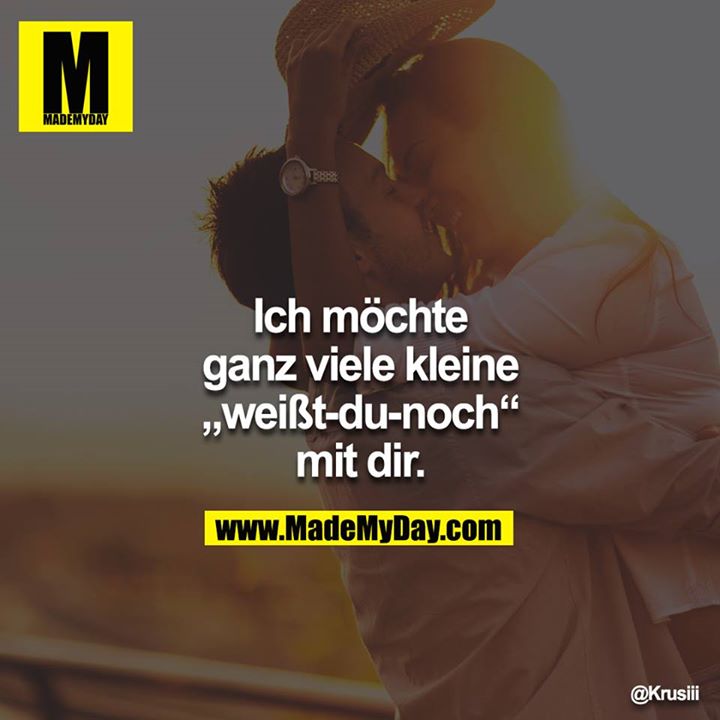 Ich möchte ganz viele kleine „weißt-du-noch“ mit dir.