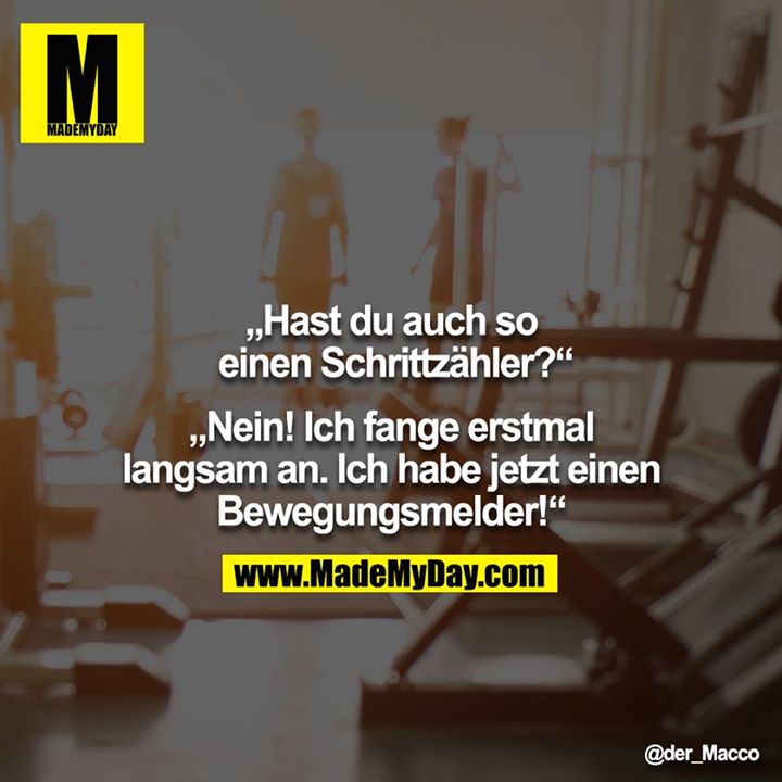 „Hast du auch so einen Schrittzähler?“<br />
<br />
„Nein! Ich fange erstmal langsam an. Ich habe jetzt einen Bewegungsmelder!“