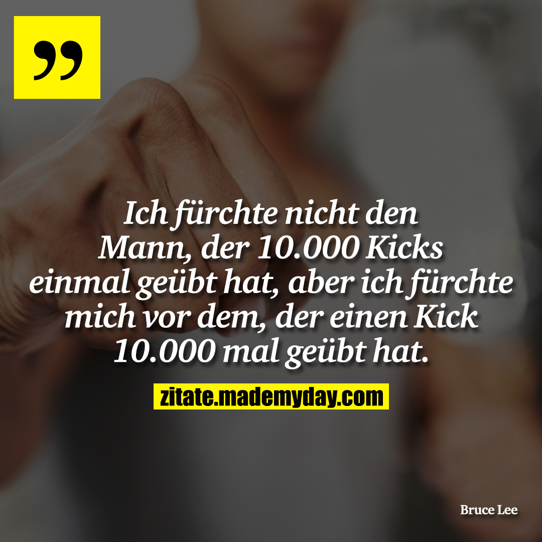 Ich fürchte nicht den Mann, der 10.000 Kicks einmal geübt hat, aber ich fürchte mich vor dem, der einen Kick 10.000 mal geübt hat.