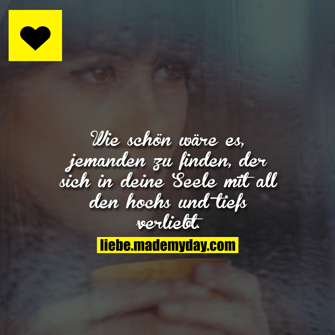 Wie schön wäre es, jemanden zu finden, der sich in deine Seele mit all den hochs und tiefs verliebt.