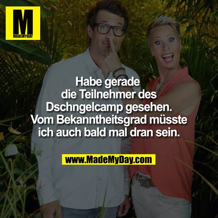 Habe gerade die Teilnehmer des Dschngelcamp gesehen. Vom Bekanntheitsgrad müsste ich auch bald mal dran sein.