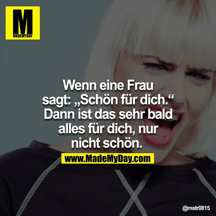 Wenn eine Frau sagt: „Schön für dich.“ Dann ist das sehr bald<br />
alles für dich, nur nicht schön.
