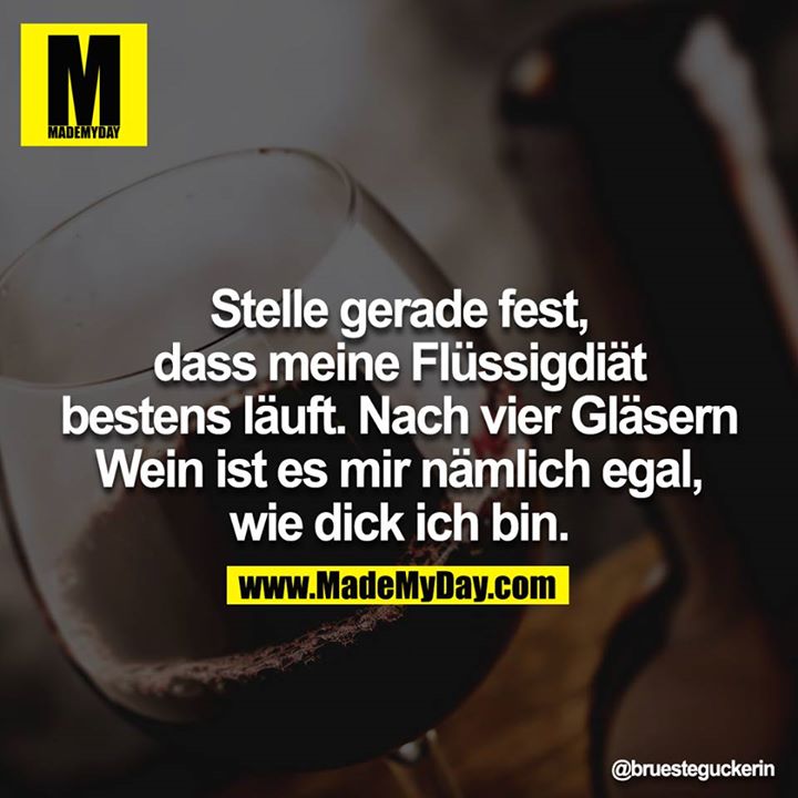 Stelle gerade fest, dass meine Flüssigdiät bestens läuft. Nach vier Gläsern Wein ist es mir nämlich egal, wie dick ich bin.