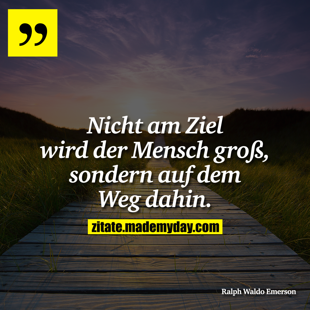 Nicht am Ziel wird der Mensch groß, sondern auf dem Weg dahin.