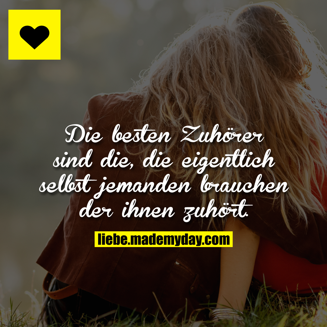 Die besten Zuhörer sind die, die eigentlich selbst jemanden brauchen der ihnen zuhört.