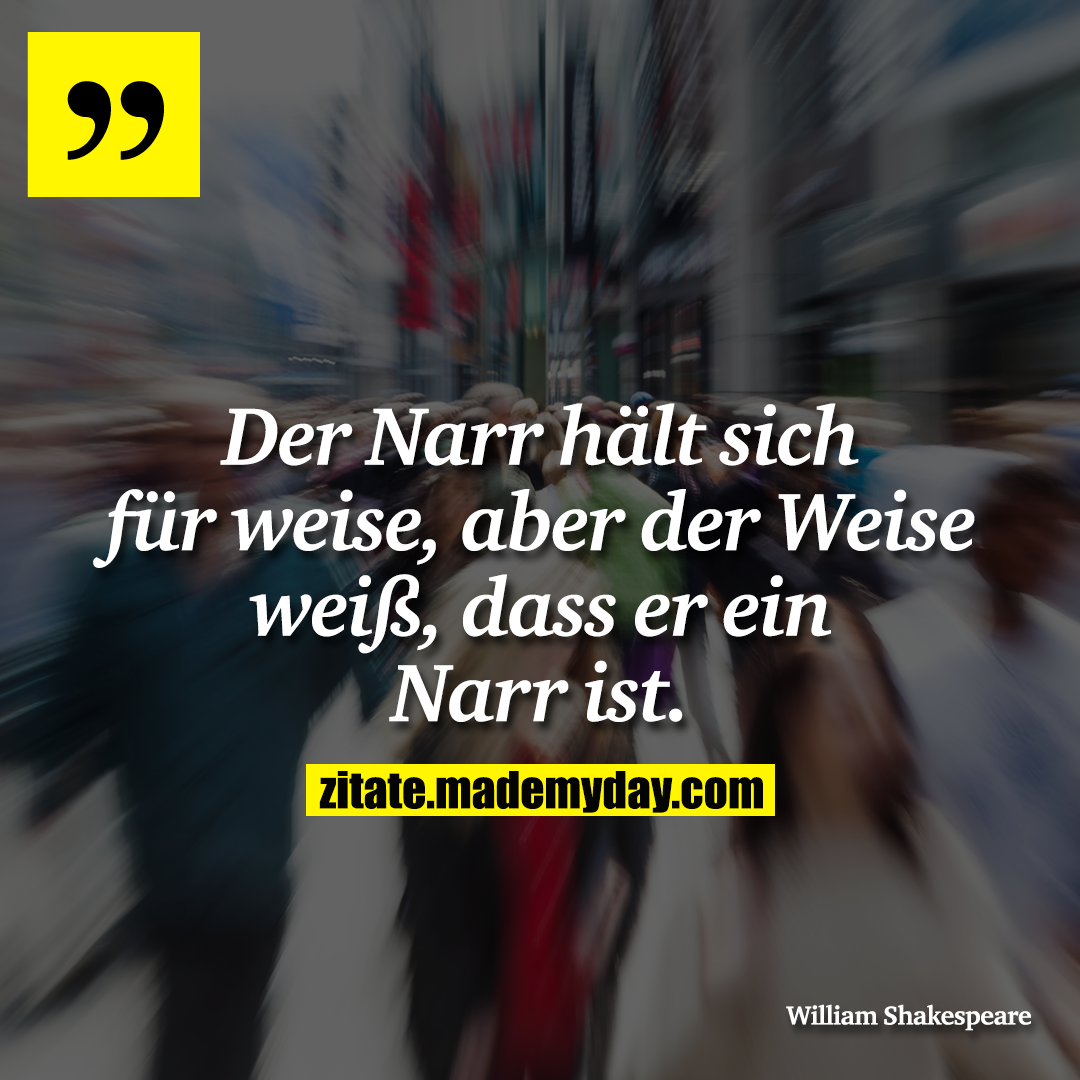 Der Narr hält sich für weise, aber der Weise weiß, dass er ein Narr ist.