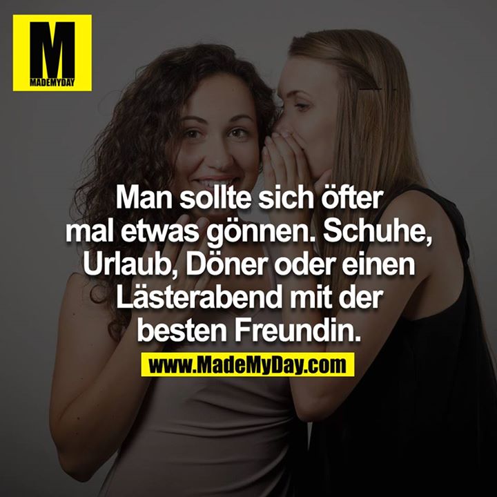 Man sollte sich öfter mal etwas gönnen. Schuhe, Urlaub, Döner oder einen Lästerabend mit der besten Freundin.
