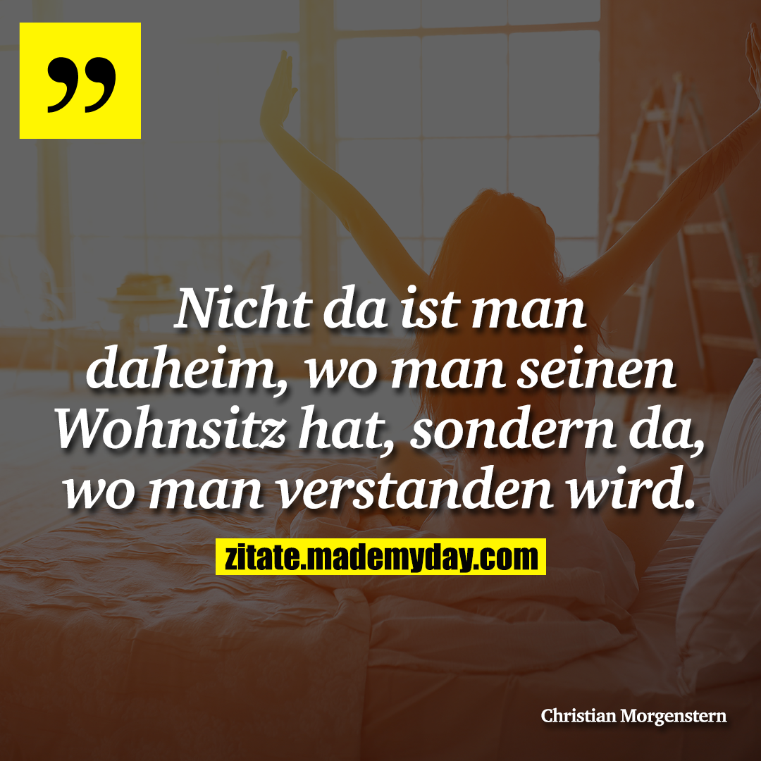 Nicht da ist man daheim, wo man seinen Wohnsitz hat, sondern da, wo man verstanden wird.